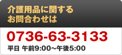 介護用品に関するお問い合わせは　0736-63-3133　受付時間平日午前9時から午後6時